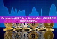Crypto.com创始人Kris Marszalek：从创业老兵到加密巨头的掌舵人