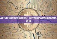 什么是先行指标和滞后指标？先行指标与滞后指标的定义与区别