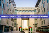 比特币ETF哪个好？2025年全方位选择指南与深度解析