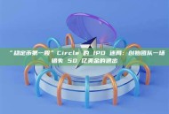 “稳定币第一股”Circle 的 IPO 迷局：创始团队一场错失 50 亿美金的退出