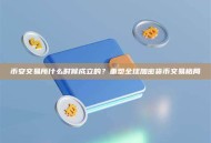 币安交易所什么时候成立的？重塑全球加密货币交易格局