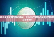 数字货币交易所排名揭秘：2025年如何选择最适合你的交易平台？