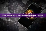 Gas Fee是什么？深入解析区块链世界的“燃料费”