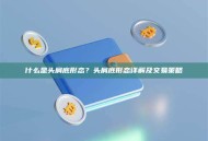 什么是头肩底形态？头肩底形态详解及交易策略
