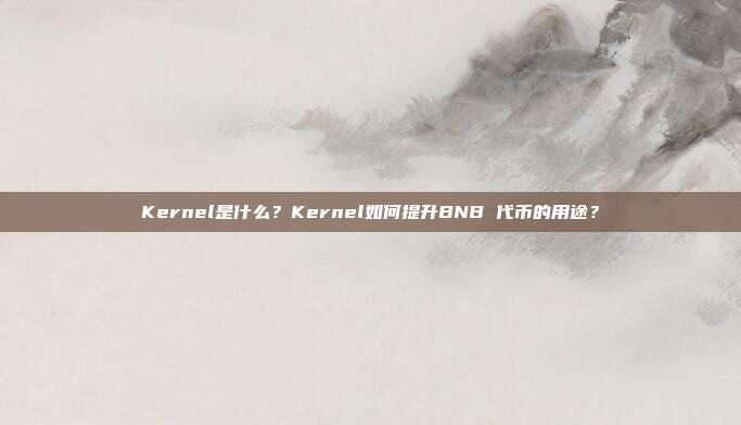Kernel是什么？Kernel如何提升BNB 代币的用途？