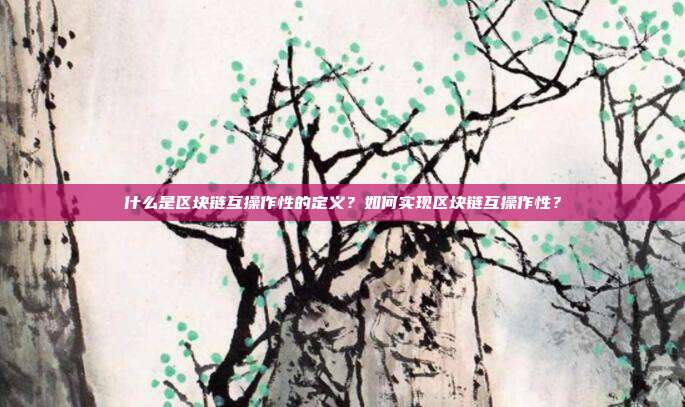 什么是区块链互操作性的定义?如何实现区块链互操作性?
