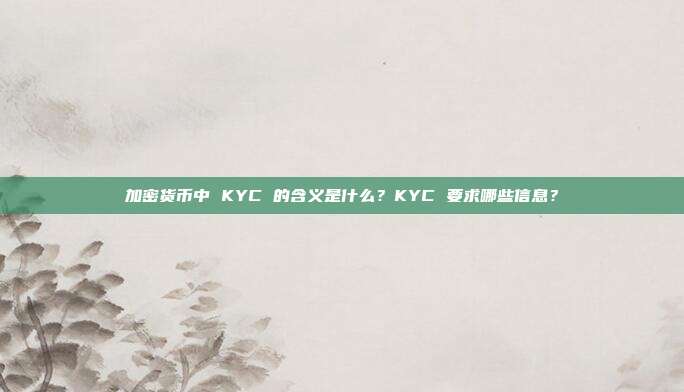 加密货币中 KYC 的含义是什么？KYC 要求哪些信息？
