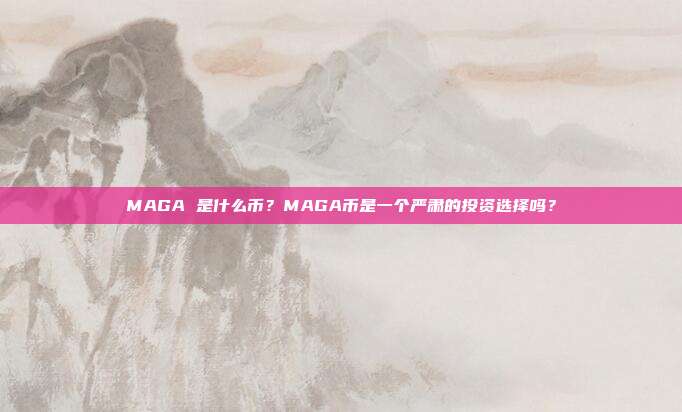 MAGA 是什么币?MAGA币是一个严肃的投资选择吗?