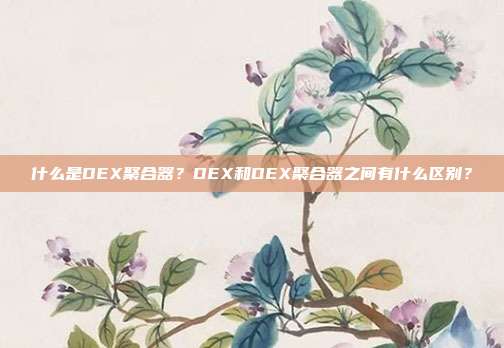 什么是DEX聚合器?DEX和DEX聚合器之间有什么区别?