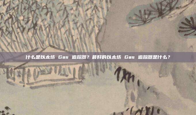 什么是以太坊 Gas 追踪器？最好的以太坊 Gas 追踪器是什么？