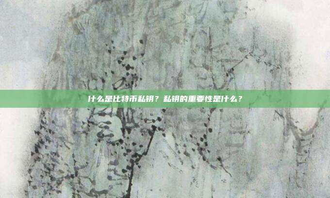什么是比特币私钥?私钥的重要性是什么?