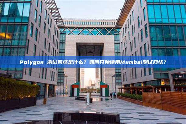 Polygon 测试网络是什么?如何开始使用Mumbai测试网络?