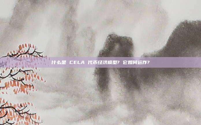 什么是 CELA 代币经济模型? 它如何运作?