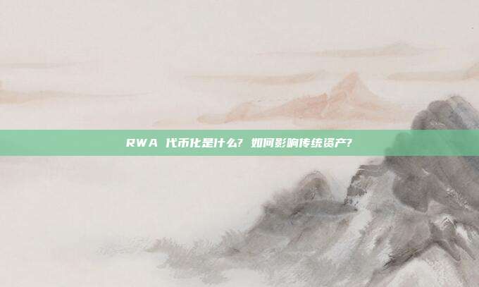 RWA 代币化是什么? 如何影响传统资产?
