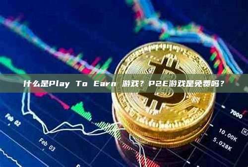 什么是Play To Earn 游戏？P2E游戏是免费吗？