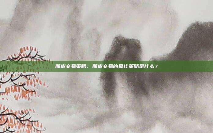 期货交易策略：期货交易的最佳策略是什么？