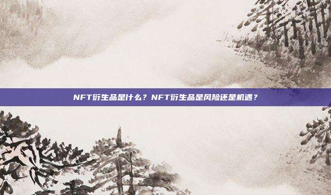 NFT衍生品是什么?NFT衍生品是风险还是机遇?