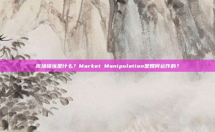 市场操纵是什么?Market Manipulation是如何运作的?