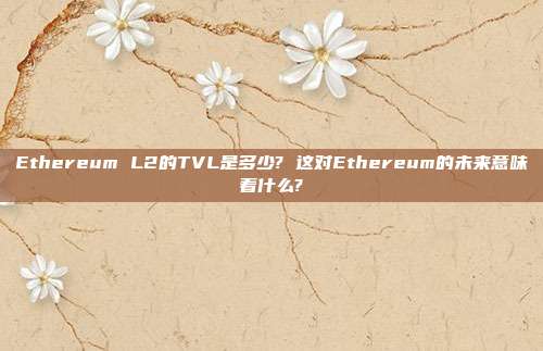 Ethereum L2的TVL是多少? 这对Ethereum的未来意味着什么?