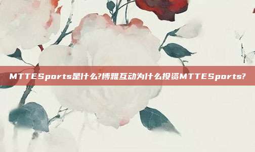 MTTESports是什么?博雅互动为什么投资MTTESports?