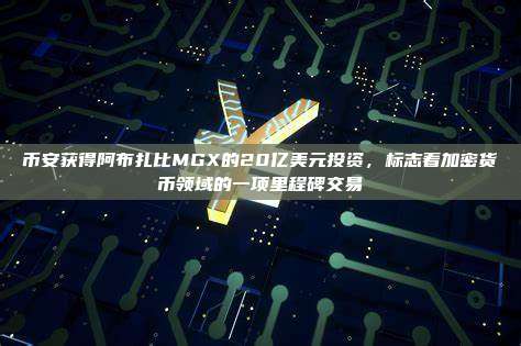 币安获得阿布扎比MGX的20亿美元投资,标志着加密货币领域的一项里程碑交易