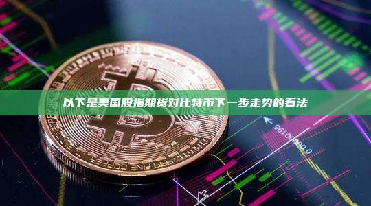 以下是美国股指期货对比特币下一步走势的看法