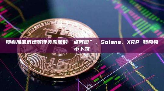随着加密市场等待美联储的“点阵图”,Solana、XRP 和狗狗币下跌