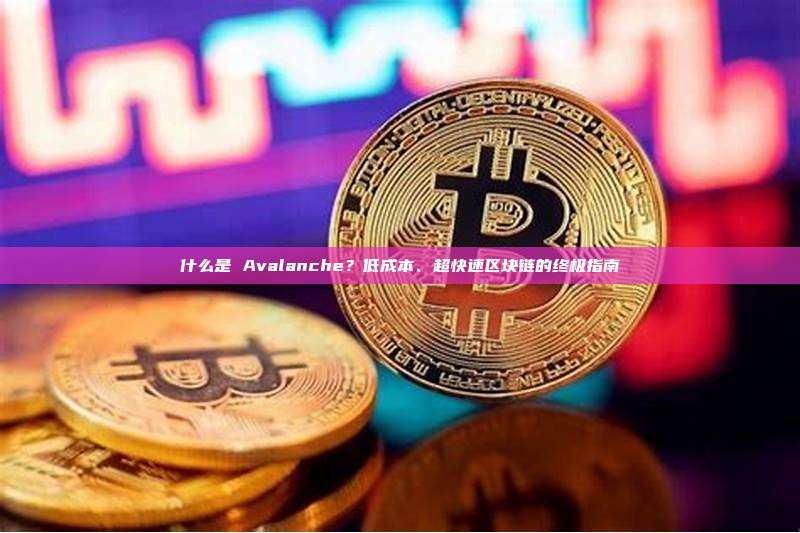 什么是 Avalanche?低成本、超快速区块链的终极指南