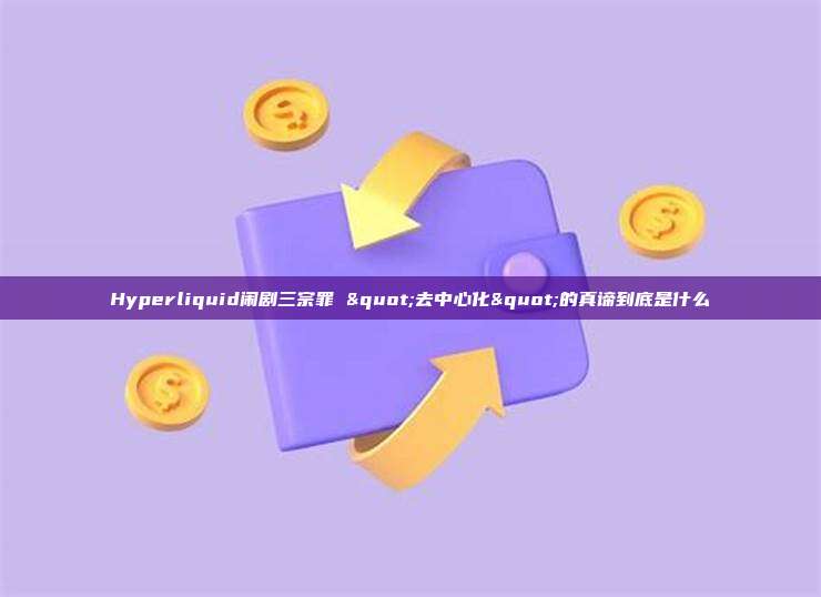 Hyperliquid闹剧三宗罪 "去中心化"的真谛到底是什么