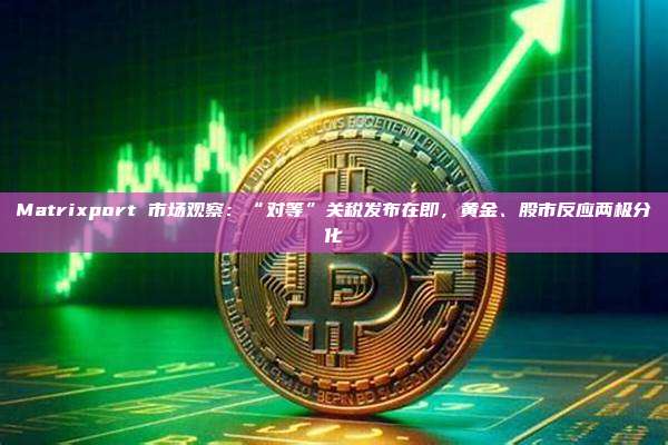 Matrixport 市场观察：“对等”关税发布在即，黄金、股市反应两极分化