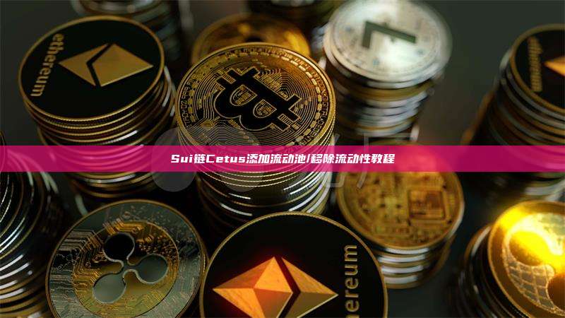 Sui链Cetus添加流动池/移除流动性教程