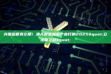 突围监管真空期!澳大利亚加密产业打响2025"立法保卫战"