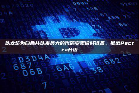 以太坊为自合并以来最大的代码变更做好准备,推出Pectra升级