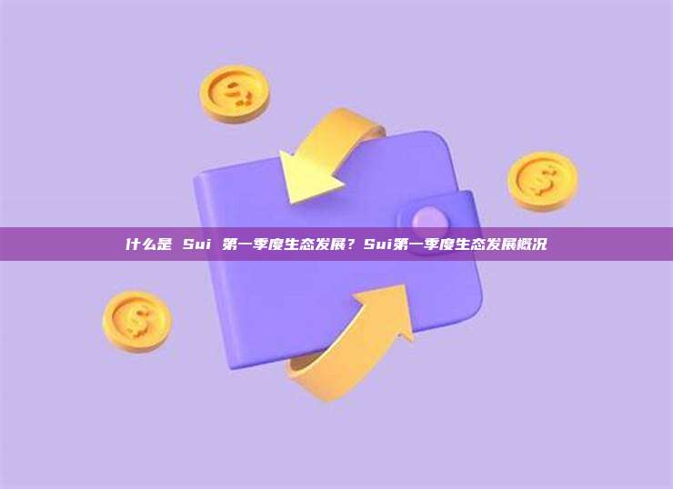 什么是 Sui 第一季度生态发展？Sui第一季度生态发展概况