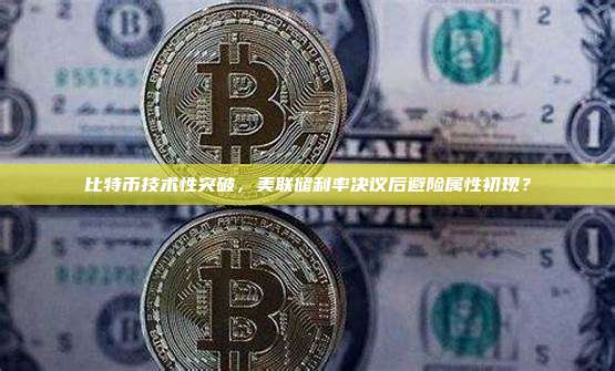 比特币技术性突破,美联储利率决议后避险属性初现?