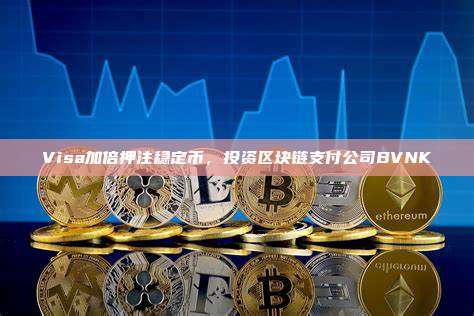 Visa加倍押注稳定币,投资区块链支付公司BVNK