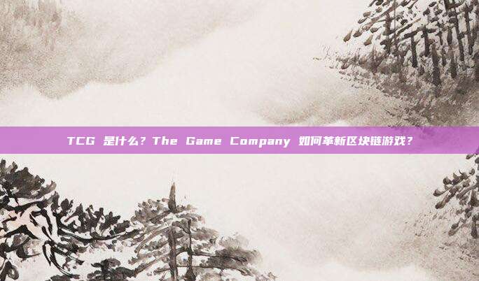 TCG 是什么?The Game Company 如何革新区块链游戏?