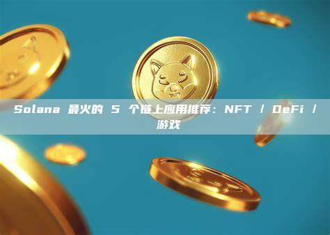 Solana 最火的 5 个链上应用推荐:NFT / DeFi / 游戏