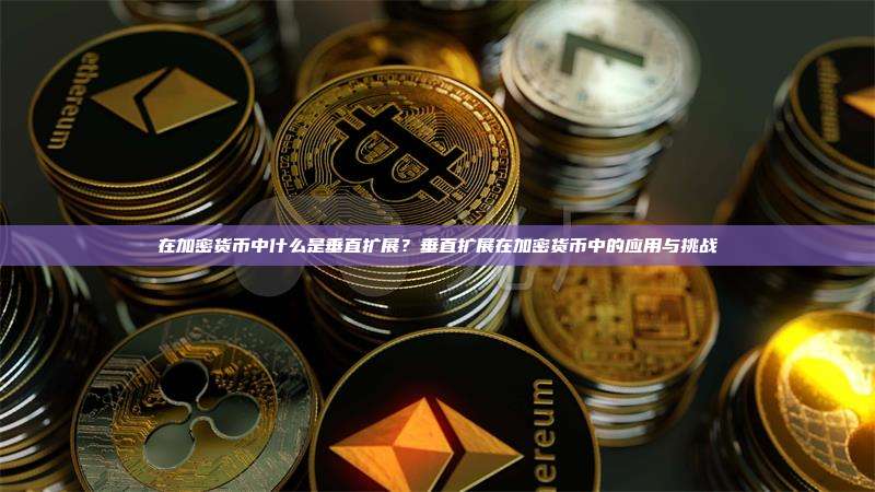 在加密货币中什么是垂直扩展?垂直扩展在加密货币中的应用与挑战
