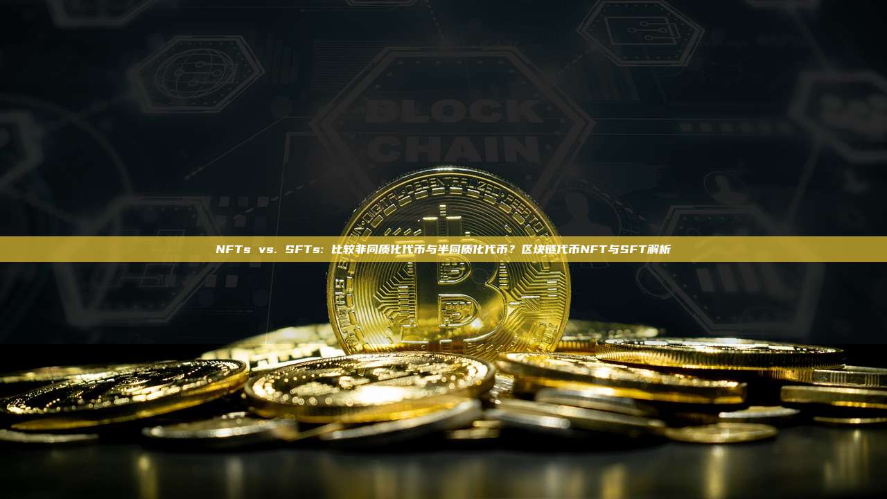 NFTs vs. SFTs: 比较非同质化代币与半同质化代币?区块链代币NFT与SFT解析