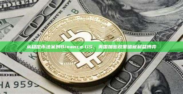 从稳定币法案到Binance.US:美国加密政策暗藏利益博弈