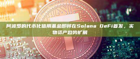 阿波罗的代币化信用基金即将在Solana DeFi首发,实物资产趋势扩展