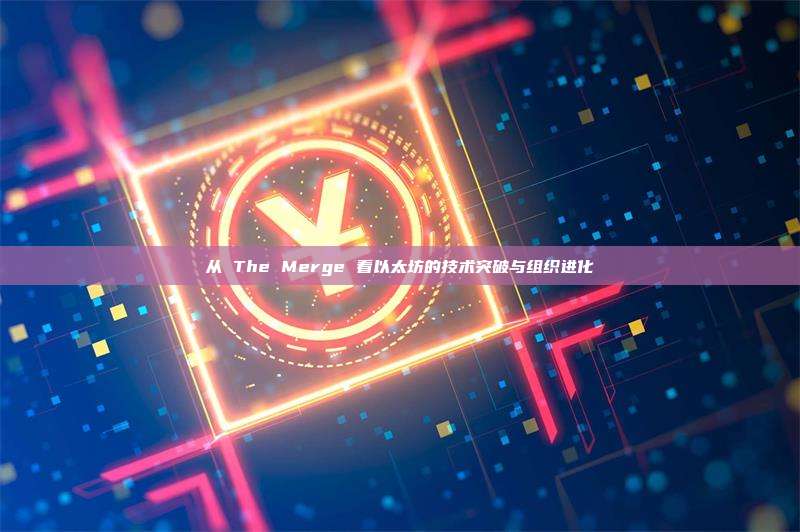 从 The Merge 看以太坊的技术突破与组织进化