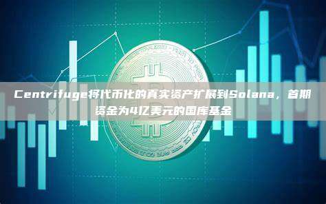 Centrifuge将代币化的真实资产扩展到Solana,首期资金为4亿美元的国库基金