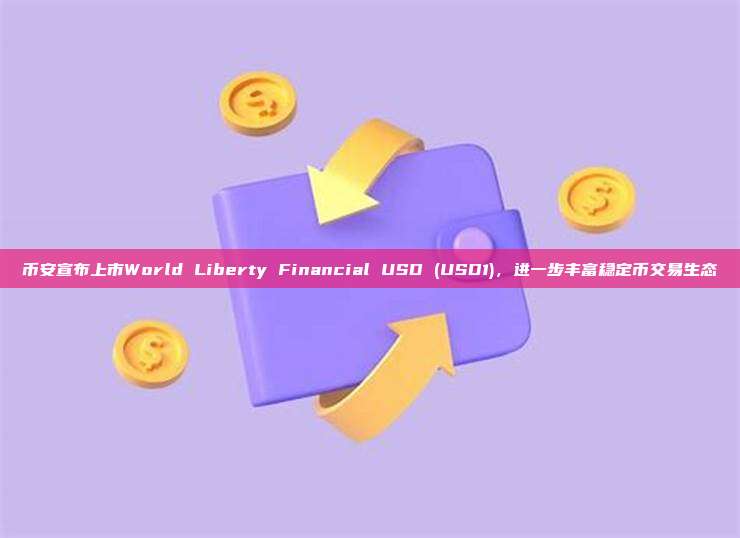 币安宣布上市World Liberty Financial USD (USD1),进一步丰富稳定币交易生态