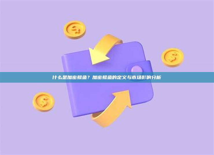 什么是加密鲸鱼？加密鲸鱼的定义与市场影响分析