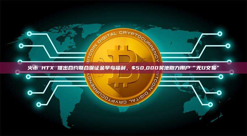 火币 HTX 推出合约联合保证金早鸟福利,$50,000奖池助力用户“无U交易”