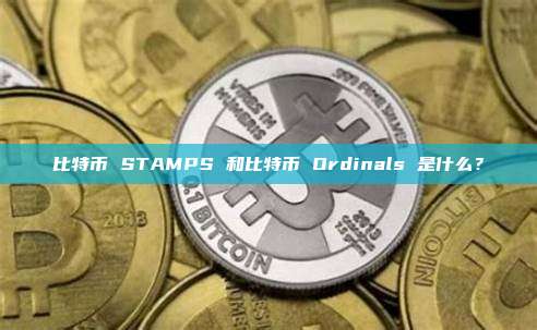 比特币 STAMPS 和比特币 Ordinals 是什么？