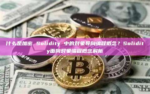 什么是加密 Solidity 中的对象导向编程概念?Solidity面向对象编程概念解析