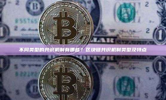 不同类型的共识机制有哪些？区块链共识机制类型及特点